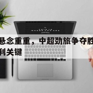 C7娱乐-包含悬念重重，中超劲旅争夺胜利关键的词条