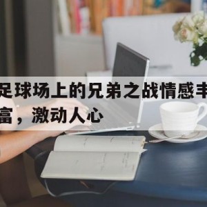 C7娱乐app-关于足球场上的兄弟之战情感丰富，激动人心的信息