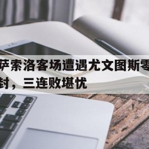 C7娱乐app-萨索洛客场遭遇尤文图斯零封，三连败堪忧