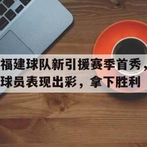 C7娱乐app下载-关于福建球队新引援赛季首秀，球员表现出彩，拿下胜利的信息