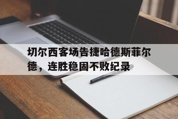 关于切尔西客场告捷哈德斯菲尔德，连胜稳固不败纪录的信息