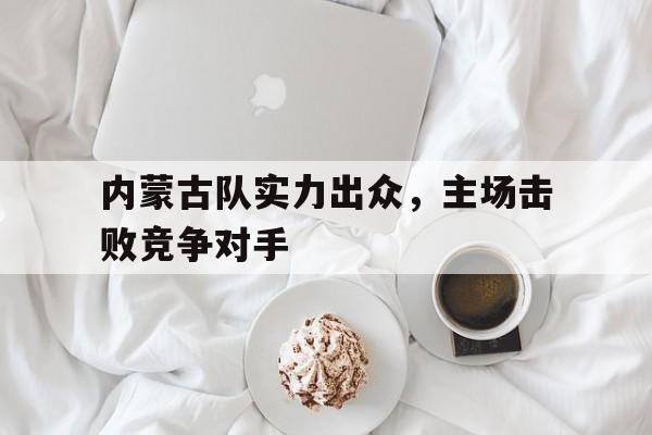 内蒙古队实力出众,主场击败竞争对手(内蒙古足球联赛) 内蒙古队实力出众,主场击败竞争对手(内蒙古足球联赛)